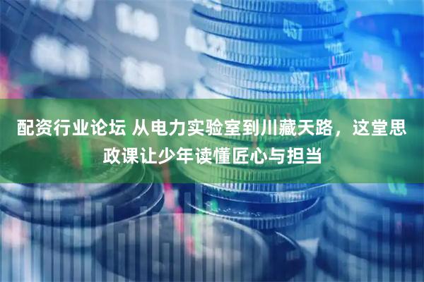 配资行业论坛 从电力实验室到川藏天路，这堂思政课让少年读懂匠心与担当