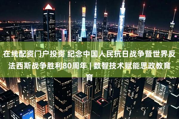 在线配资门户投资 纪念中国人民抗日战争暨世界反法西斯战争胜利80周年 | 数智技术赋能思政教育