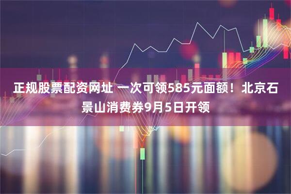 正规股票配资网址 一次可领585元面额！北京石景山消费券9月5日开领