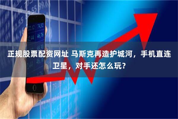 正规股票配资网址 马斯克再造护城河，手机直连卫星，对手还怎么玩？