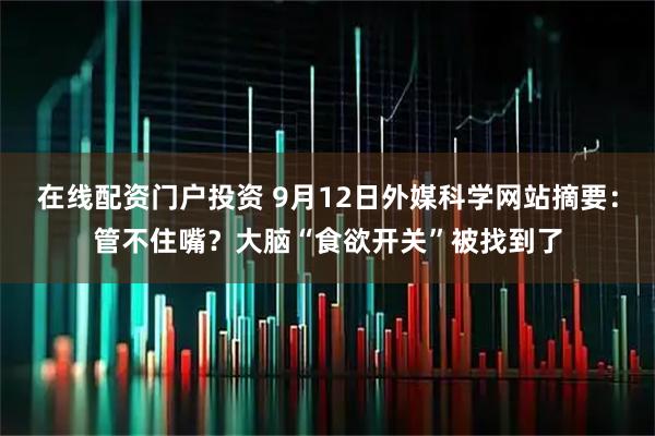 在线配资门户投资 9月12日外媒科学网站摘要：管不住嘴？大脑“食欲开关”被找到了