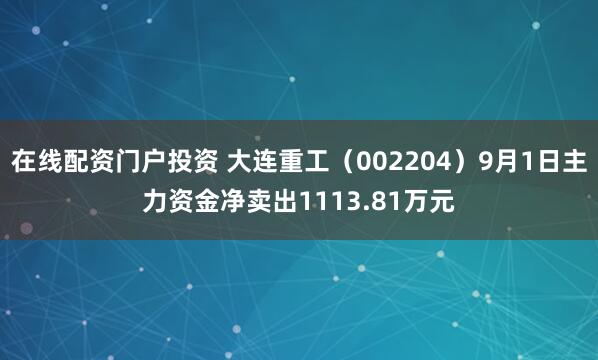 在线配资门户投资 大连重工（002204）9月1日主力资金净卖出1113.81万元