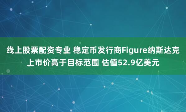 线上股票配资专业 稳定币发行商Figure纳斯达克上市价高于目标范围 估值52.9亿美元