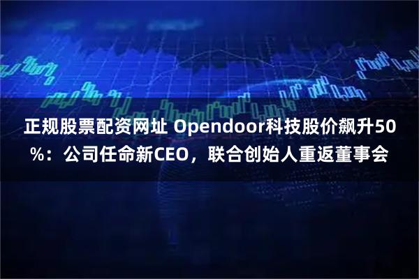 正规股票配资网址 Opendoor科技股价飙升50%：公司任命新CEO，联合创始人重返董事会