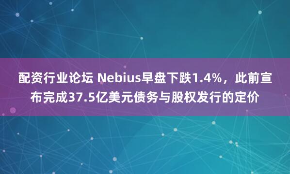 配资行业论坛 Nebius早盘下跌1.4%，此前宣布完成37.5亿美元债务与股权发行的定价