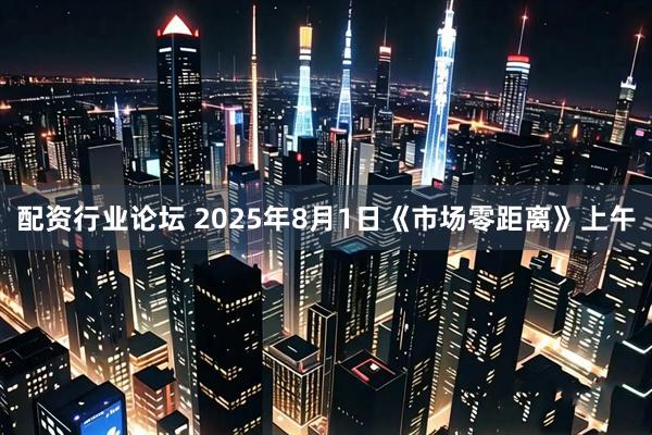 配资行业论坛 2025年8月1日《市场零距离》上午
