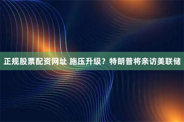 正规股票配资网址 施压升级？特朗普将亲访美联储