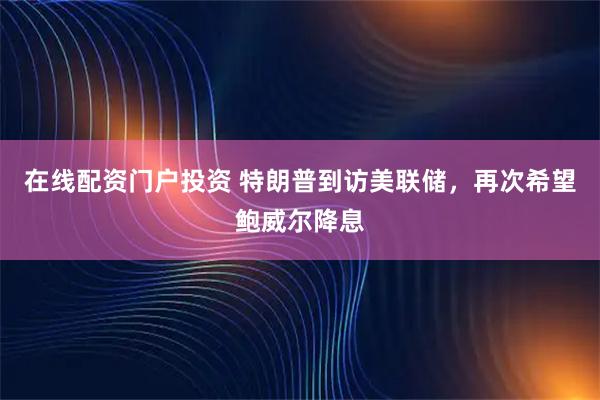在线配资门户投资 特朗普到访美联储，再次希望鲍威尔降息