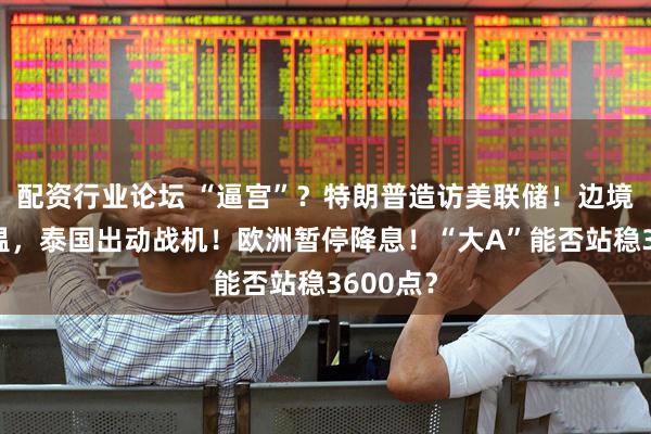 配资行业论坛 “逼宫”？特朗普造访美联储！边境局势升温，泰国出动战机！欧洲暂停降息！“大A”能否站稳3600点？