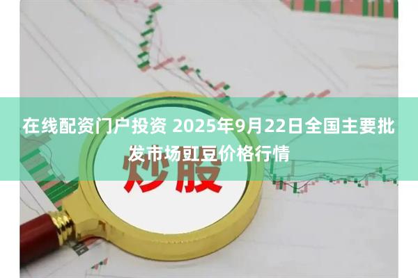 在线配资门户投资 2025年9月22日全国主要批发市场豇豆价格行情