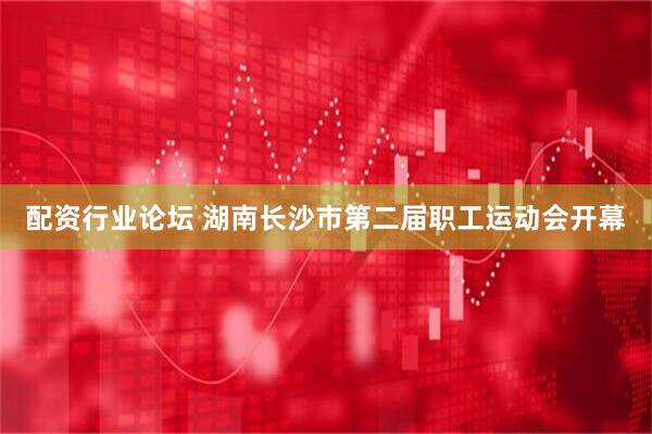 配资行业论坛 湖南长沙市第二届职工运动会开幕