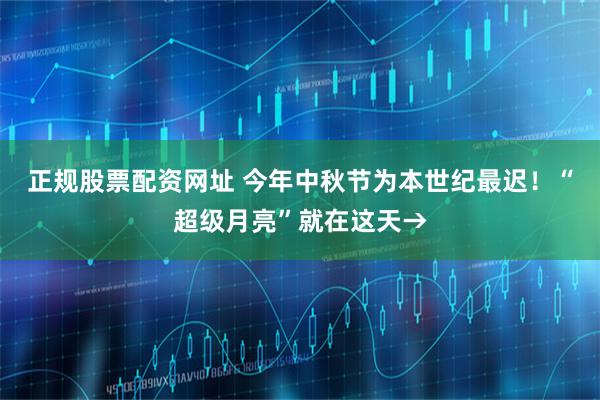 正规股票配资网址 今年中秋节为本世纪最迟！“超级月亮”就在这天→