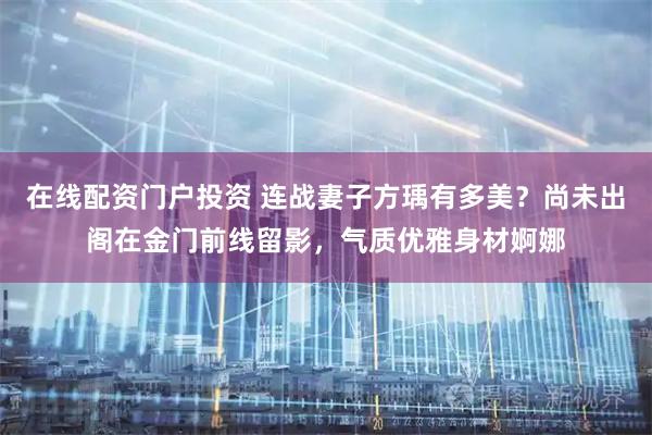在线配资门户投资 连战妻子方瑀有多美？尚未出阁在金门前线留影，气质优雅身材婀娜