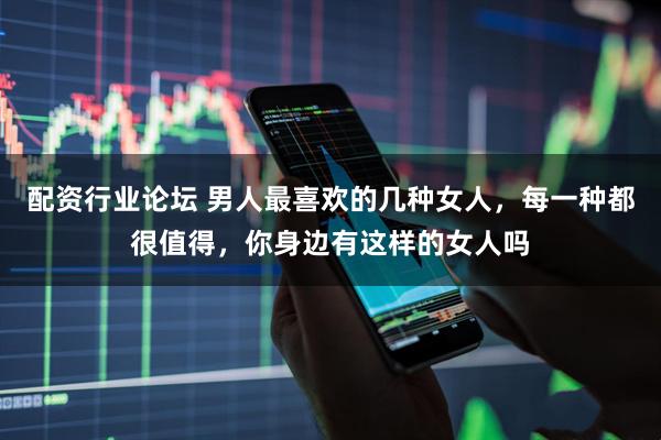 配资行业论坛 男人最喜欢的几种女人，每一种都很值得，你身边有这样的女人吗