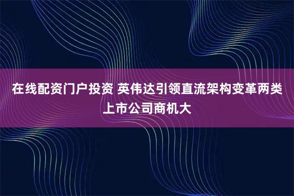 在线配资门户投资 英伟达引领直流架构变革两类上市公司商机大