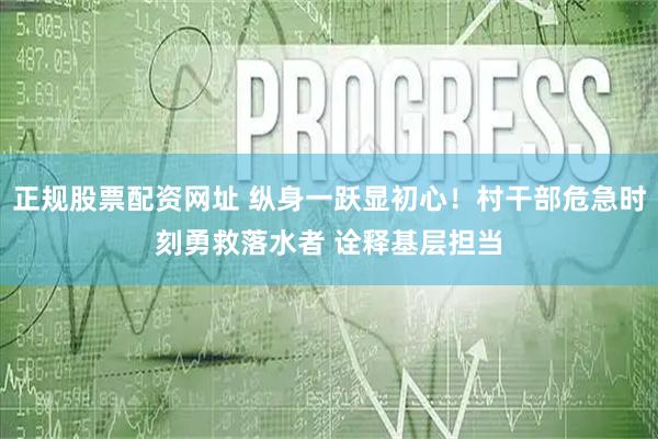 正规股票配资网址 纵身一跃显初心！村干部危急时刻勇救落水者 诠释基层担当