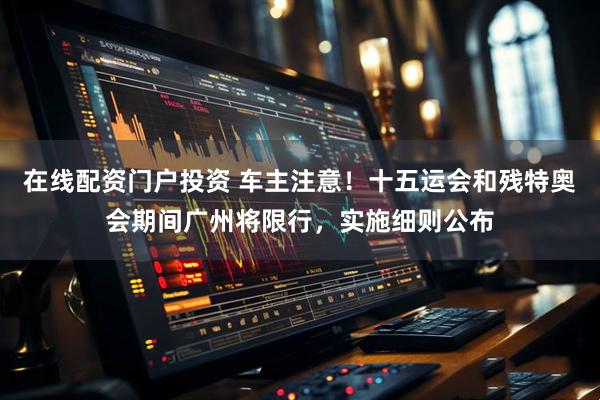 在线配资门户投资 车主注意！十五运会和残特奥会期间广州将限行，实施细则公布