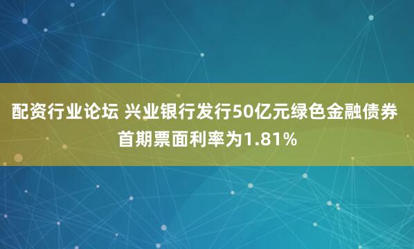 配资行业论坛 兴业银行发行50亿元绿色金融债券 首期票面利率为1.81%