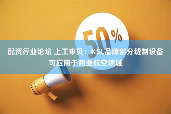 配资行业论坛 上工申贝：KSL品牌部分缝制设备可应用于商业航空领域