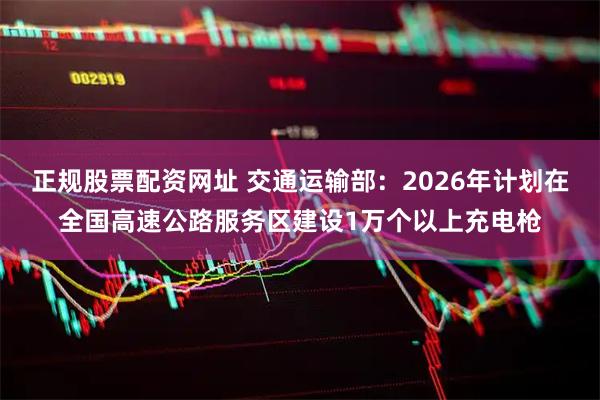 正规股票配资网址 交通运输部：2026年计划在全国高速公路服务区建设1万个以上充电枪
