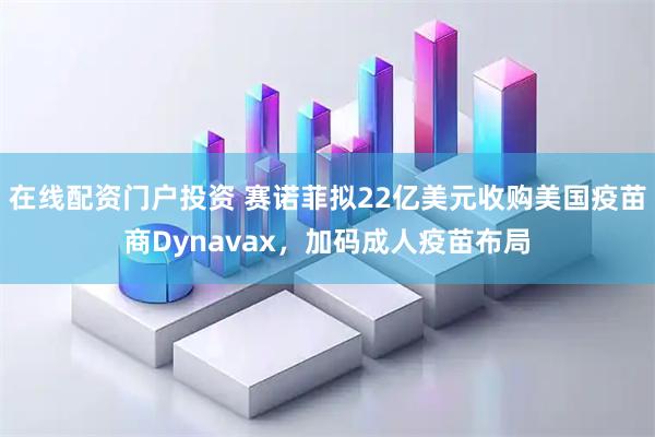 在线配资门户投资 赛诺菲拟22亿美元收购美国疫苗商Dynavax，加码成人疫苗布局