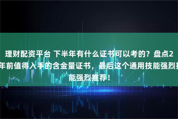 理财配资平台 下半年有什么证书可以考的？盘点2026年前值得入手的含金量证书，最后这个通用技能强烈推荐！