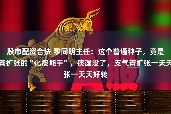 股市配资合法 黎同明主任：这个普通种子，竟是支气管扩张的“化痰能手”，痰湿没了，支气管扩张一天天好转
