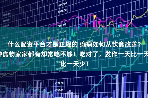 什么配资平台才是正规的 癫痫如何从饮食改善？这种食物家家都有却常吃不够！吃对了，发作一天比一天少！