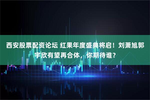 西安股票配资论坛 红果年度盛典将启！刘萧旭郭宇欣有望再合体，你期待谁？