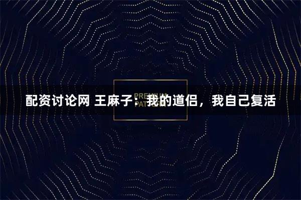 配资讨论网 王麻子：我的道侣，我自己复活