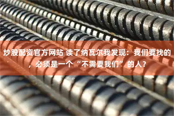 炒股配资官方网站 读了纳瓦尔我发现：我们要找的，必须是一个 “不需要我们” 的人？