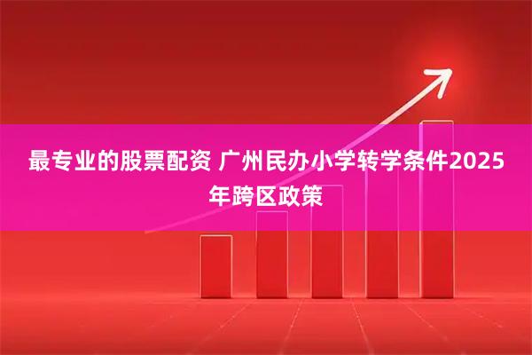 最专业的股票配资 广州民办小学转学条件2025年跨区政策