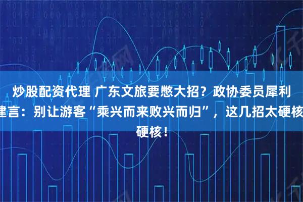 炒股配资代理 广东文旅要憋大招?政协委员犀利建言:别让游客“乘兴而来败兴而归”,这几招太硬核!