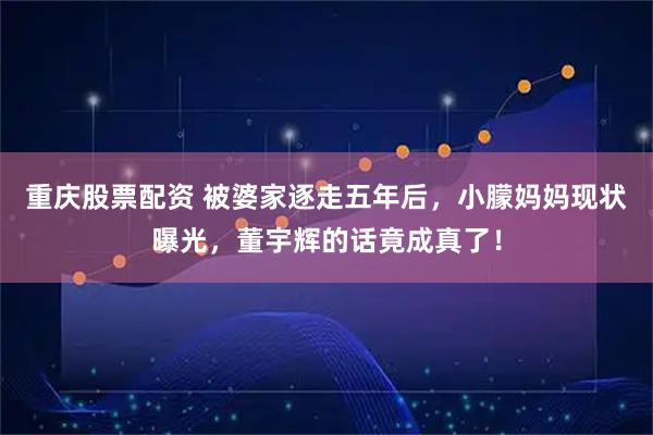 重庆股票配资 被婆家逐走五年后,小朦妈妈现状曝光,董宇辉的话竟成真了!