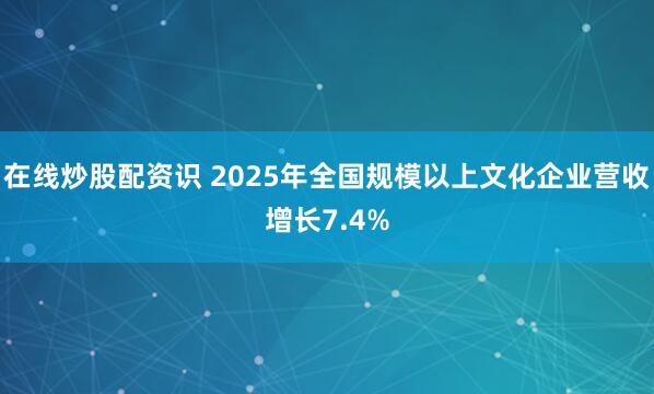 在线炒股配资识 2025年全国规模以上文化企业营收增长7.4%