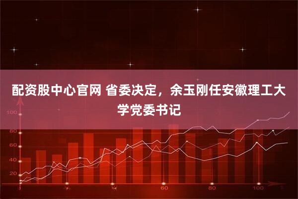 配资股中心官网 省委决定，余玉刚任安徽理工大学党委书记