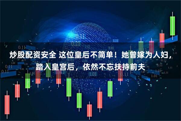 炒股配资安全 这位皇后不简单!她曾嫁为人妇,踏入皇宫后,依然不忘扶持前夫