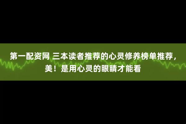 第一配资网 三本读者推荐的心灵修养榜单推荐，美！是用心灵的眼睛才能看