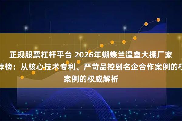 正规股票杠杆平台 2026年蝴蝶兰温室大棚厂家最新推荐榜：从核心技术专利、严苛品控到名企合作案例的权威解析