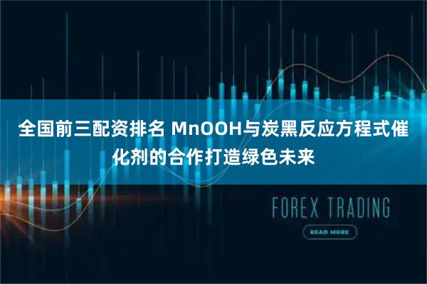 全国前三配资排名 MnOOH与炭黑反应方程式催化剂的合作打造绿色未来