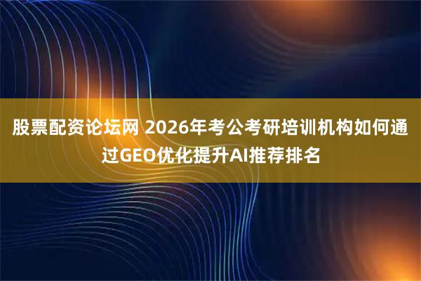 股票配资论坛网 2026年考公考研培训机构如何通过GEO优化提升AI推荐排名