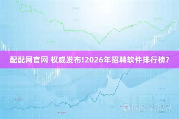 配配网官网 权威发布!2026年招聘软件排行榜?