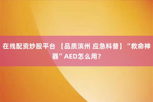 在线配资炒股平台 【品质滨州 应急科普】“救命神器”AED怎么用？