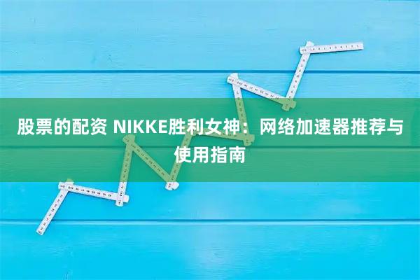 股票的配资 NIKKE胜利女神：网络加速器推荐与使用指南