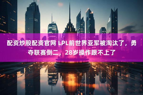 配资炒股配资官网 LPL前世界亚军被淘汰了，勇夺联赛倒二，28岁操作跟不上了