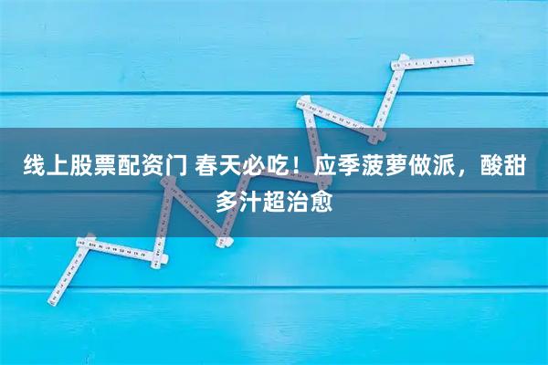 线上股票配资门 春天必吃！应季菠萝做派，酸甜多汁超治愈