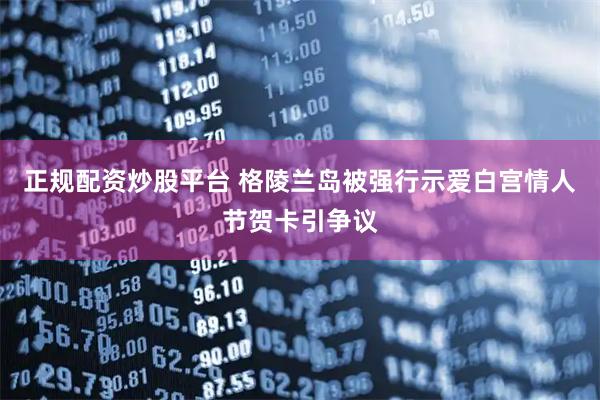 正规配资炒股平台 格陵兰岛被强行示爱　白宫情人节贺卡引争议