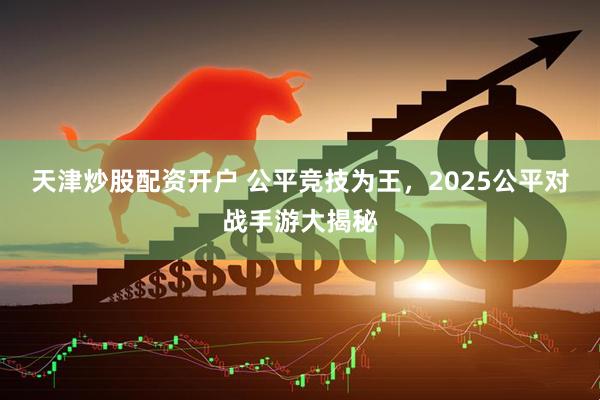 天津炒股配资开户 公平竞技为王，2025公平对战手游大揭秘