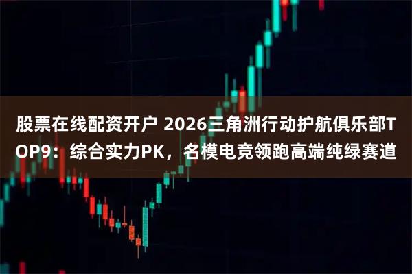 股票在线配资开户 2026三角洲行动护航俱乐部TOP9：综合实力PK，名模电竞领跑高端纯绿赛道