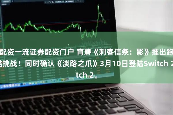 配资一流证券配资门户 育碧《刺客信条：影》推出跑酷挑战！同时确认《淡路之爪》3月10日登陆Switch 2。